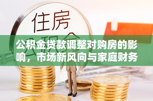 精准公积金贷款调整对购房的影响，市场新风向与家庭财务规划