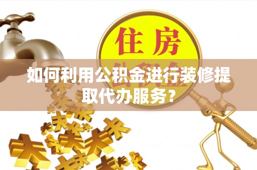 精准如何利用公积金进行装修提取代办服务？