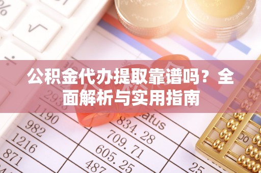 精准公积金代办提取靠谱吗？全面解析与实用指南