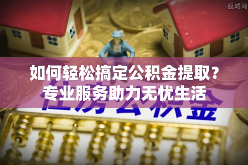 精准如何轻松搞定公积金提取？专业服务助力无忧生活