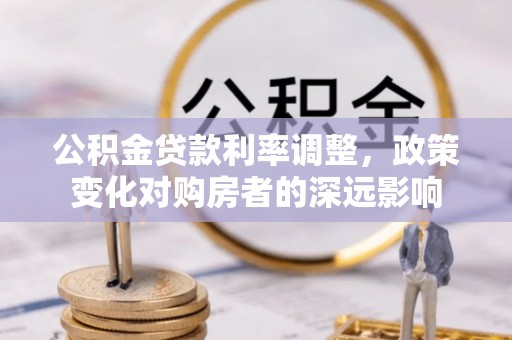精准公积金贷款利率调整，政策变化对购房者的深远影响