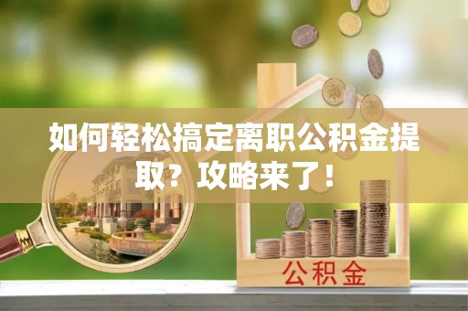 精准如何轻松搞定离职公积金提取？攻略来了！