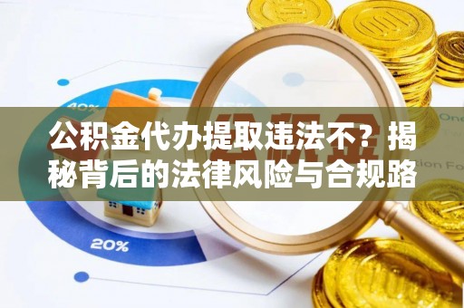精准公积金代办提取违法不？揭秘背后的法律风险与合规路径
