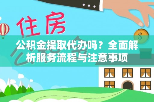 精准公积金提取代办吗？全面解析服务流程与注意事项