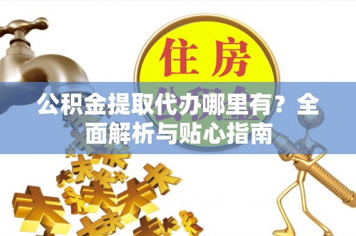 精准公积金提取代办哪里有？全面解析与贴心指南