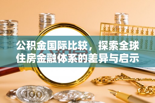 精准公积金国际比较，探索全球住房金融体系的差异与启示
