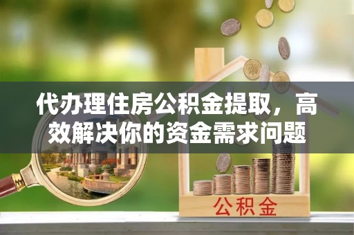 精准代办理住房公积金提取，高效解决你的资金需求问题
