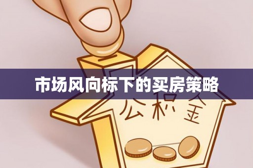精准市场风向标下的买房策略