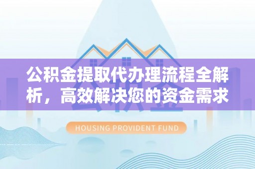 精准公积金提取代办理流程全解析，高效解决您的资金需求