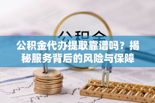 精准公积金代办提取靠谱吗？揭秘服务背后的风险与保障