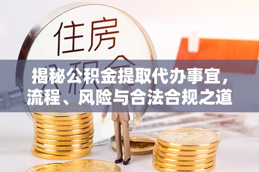 精准揭秘公积金提取代办事宜，流程、风险与合法合规之道