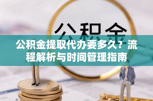 精准公积金提取代办要多久？流程解析与时间管理指南