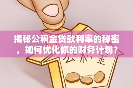 精准揭秘公积金贷款利率的秘密，如何优化你的财务计划？
