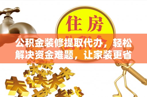 精准公积金装修提取代办，轻松解决资金难题，让家装更省心
