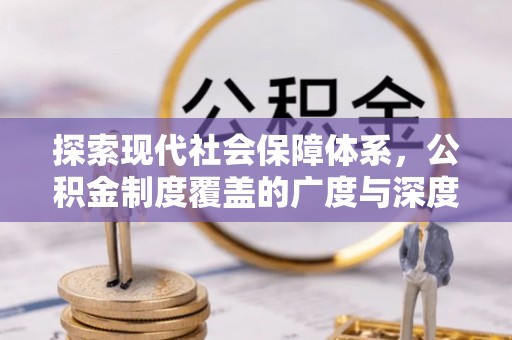 精准探索现代社会保障体系，公积金制度覆盖的广度与深度