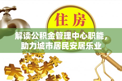 精准解读公积金管理中心职能，助力城市居民安居乐业