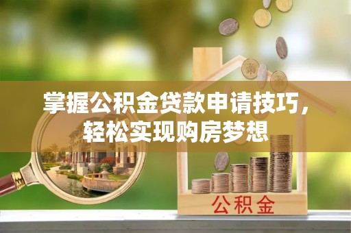 精准掌握公积金贷款申请技巧，轻松实现购房梦想