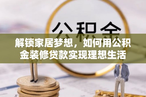 精准解锁家居梦想，如何用公积金装修贷款实现理想生活