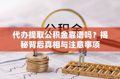 精准代办提取公积金靠谱吗？揭秘背后真相与注意事项