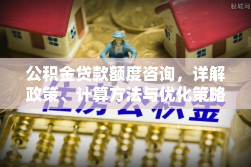 精准公积金贷款额度咨询，详解政策、计算方法与优化策略