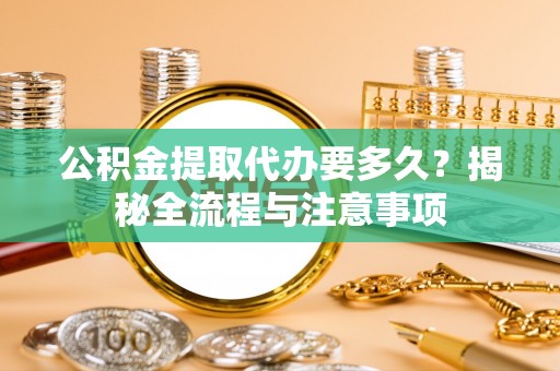 精准公积金提取代办要多久？揭秘全流程与注意事项