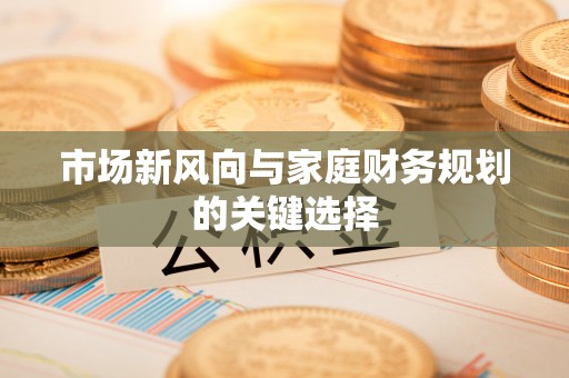 精准市场新风向与家庭财务规划的关键选择