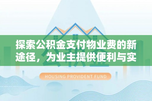 精准探索公积金支付物业费的新途径，为业主提供便利与实惠