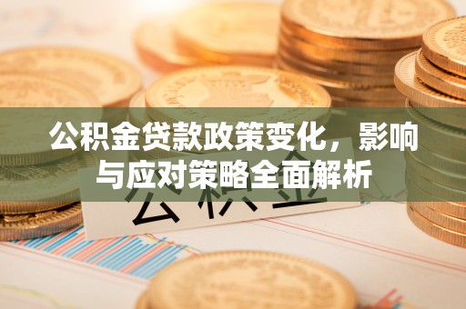 精准公积金贷款政策变化，影响与应对策略全面解析