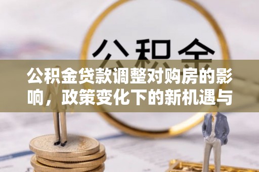 精准公积金贷款调整对购房的影响，政策变化下的新机遇与挑战