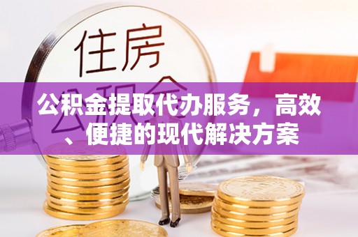 精准公积金提取代办服务，高效、便捷的现代解决方案