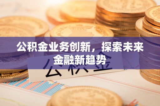 精准公积金业务创新，探索未来金融新趋势