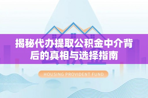 精准揭秘代办提取公积金中介背后的真相与选择指南