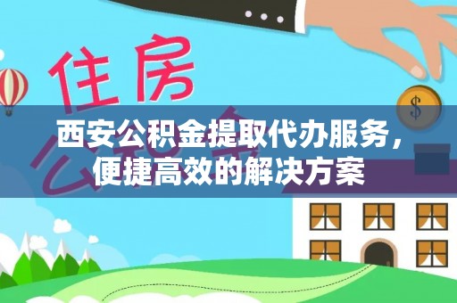 精准西安公积金提取代办服务，便捷高效的解决方案
