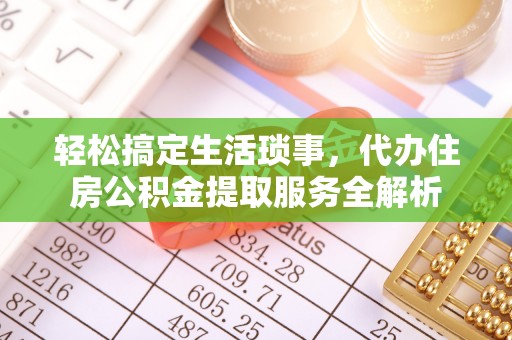 精准轻松搞定生活琐事，代办住房公积金提取服务全解析