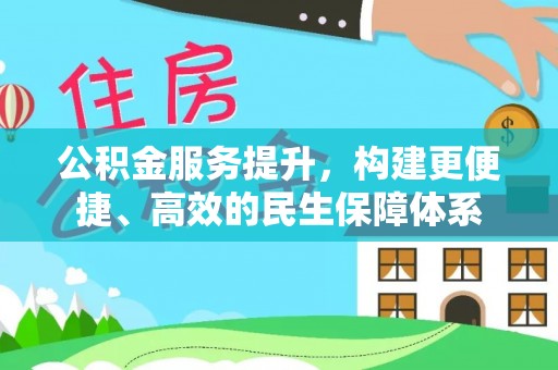 精准公积金服务提升，构建更便捷、高效的民生保障体系