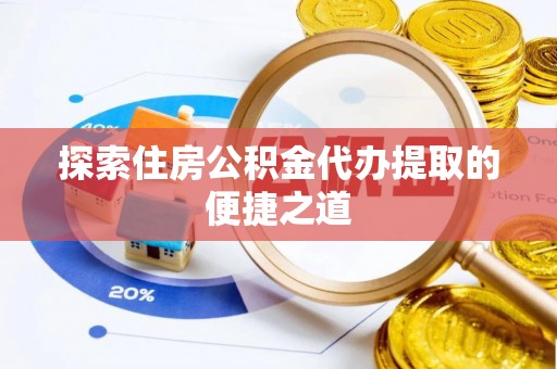 精准探索住房公积金代办提取的便捷之道