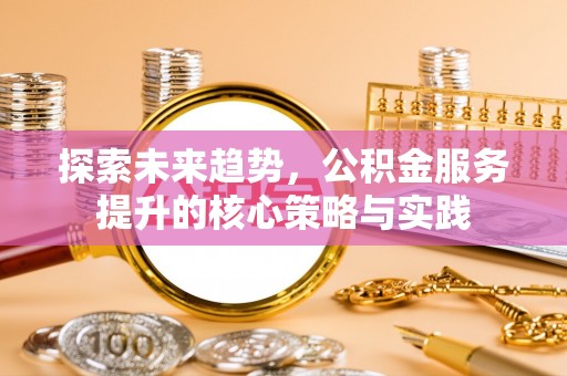 精准探索未来趋势，公积金服务提升的核心策略与实践