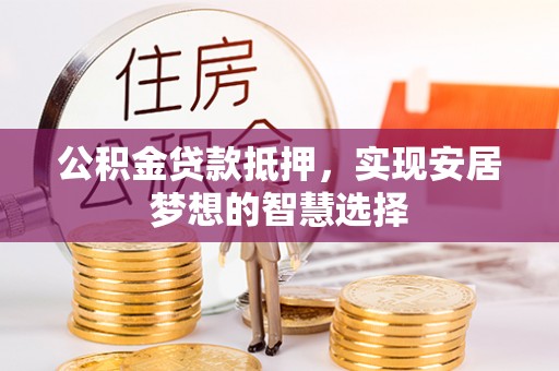 精准公积金贷款抵押，实现安居梦想的智慧选择