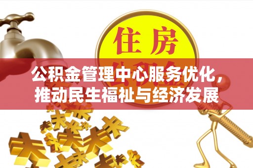 精准公积金管理中心服务优化，推动民生福祉与经济发展