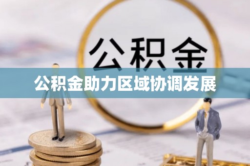 精准公积金助力区域协调发展