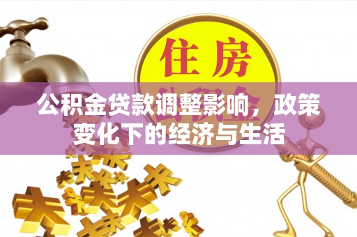 精准公积金贷款调整影响，政策变化下的经济与生活