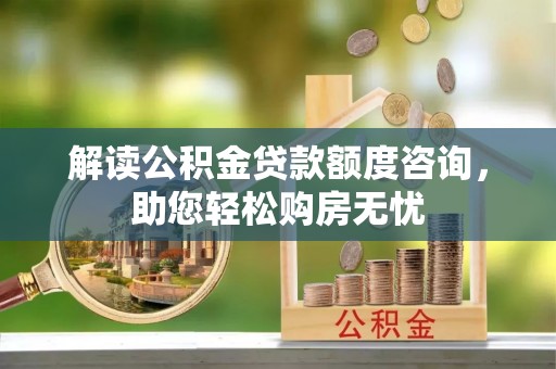 精准解读公积金贷款额度咨询，助您轻松购房无忧