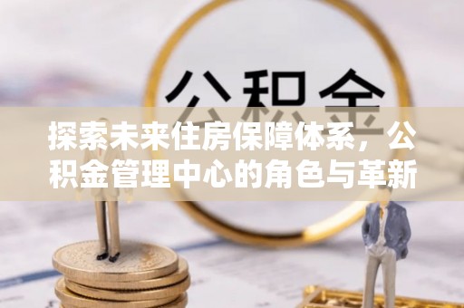 精准探索未来住房保障体系，公积金管理中心的角色与革新