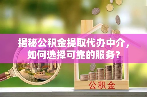 精准揭秘公积金提取代办中介，如何选择可靠的服务？
