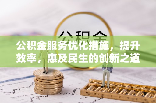 精准公积金服务优化措施，提升效率，惠及民生的创新之道