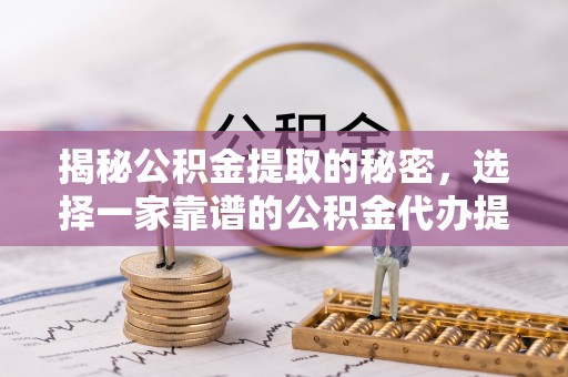 精准揭秘公积金提取的秘密，选择一家靠谱的公积金代办提取公司的重要性
