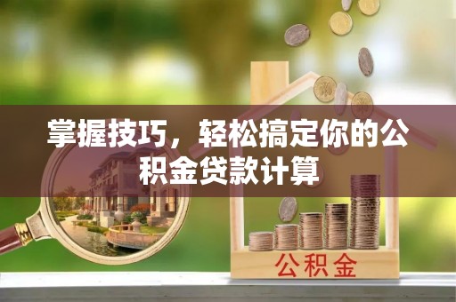 精准掌握技巧，轻松搞定你的公积金贷款计算