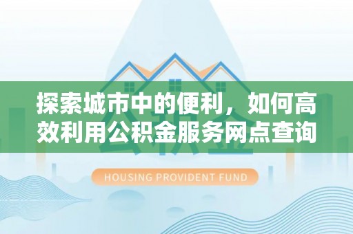 精准探索城市中的便利，如何高效利用公积金服务网点查询