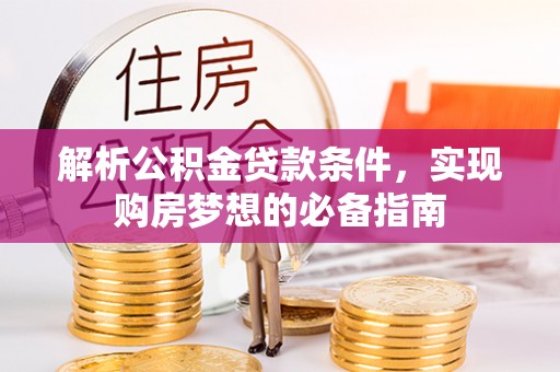 精准解析公积金贷款条件，实现购房梦想的必备指南