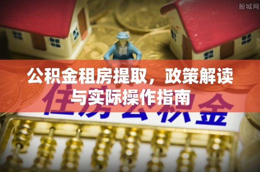 精准公积金租房提取，政策解读与实际操作指南